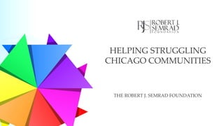 THE ROBERT J. SEMRAD FOUNDATION
HELPING STRUGGLING
CHICAGO COMMUNITIES
 