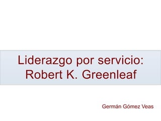Liderazgo por servicio:
Robert K. Greenleaf
Germán Gómez Veas
 
