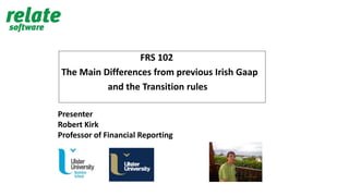 FRS 102
The Main Differences from previous Irish Gaap
and the Transition rules
Presenter
Robert Kirk
Professor of Financial Reporting
 
