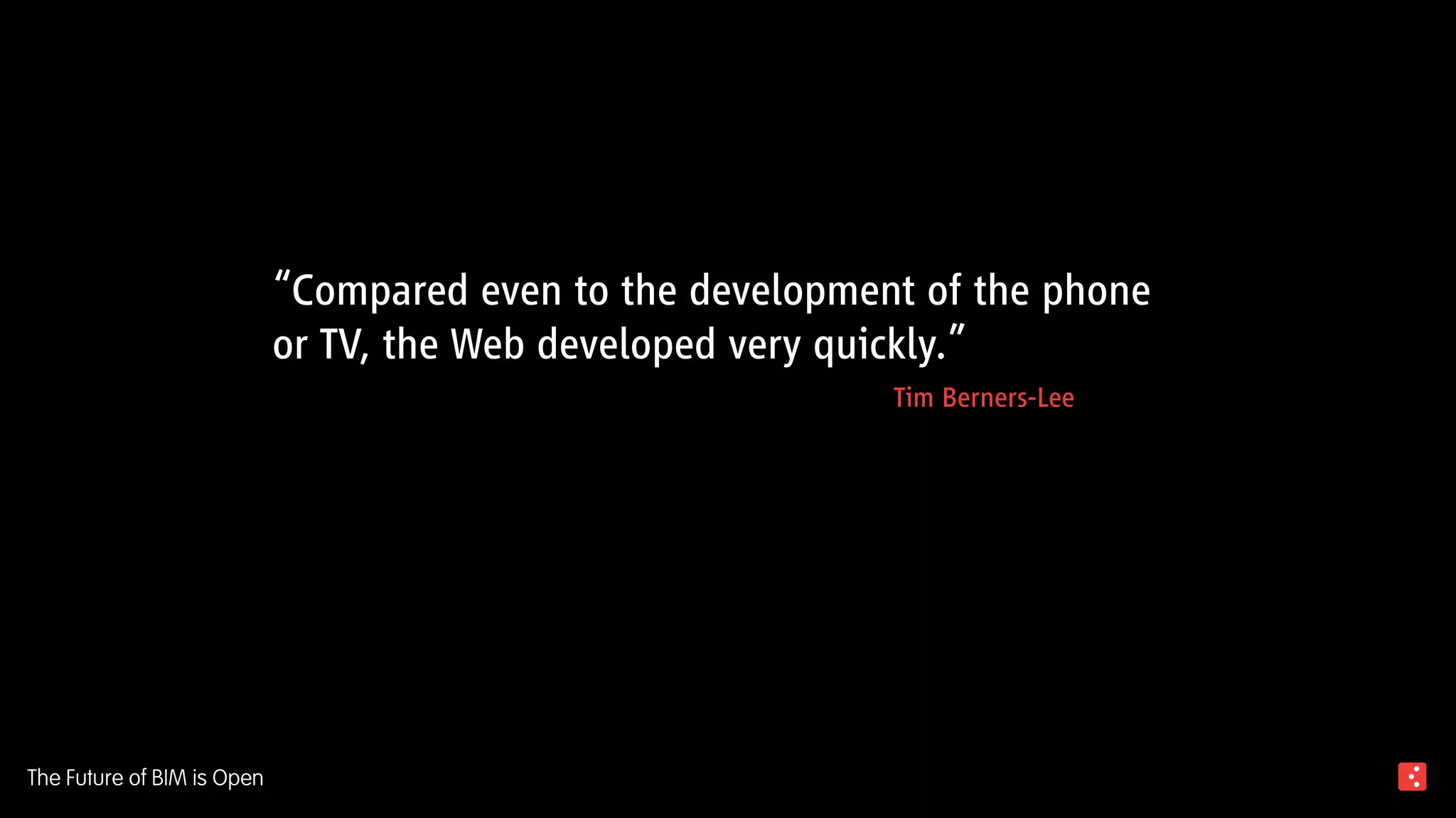 “Compared even to the development of the phone
or TV, the Web developed very quickly.”
Tim Berners-Lee
The Future of BIM is Open
 