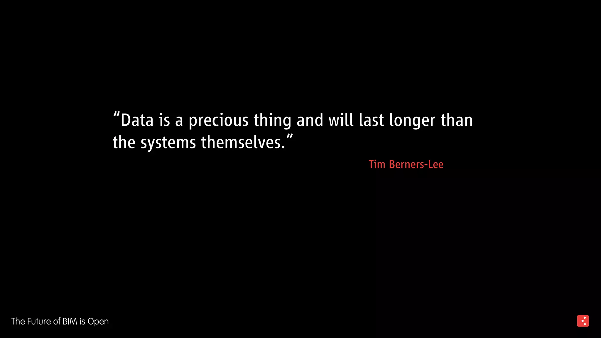 “Data is a precious thing and will last longer than
the systems themselves.”
Tim Berners-Lee
The Future of BIM is Open
 