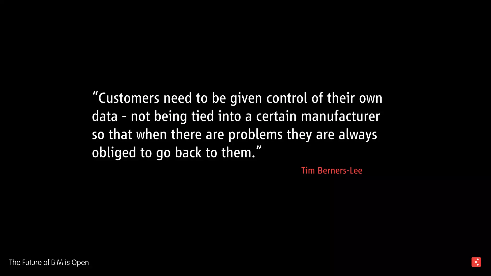 “Customers need to be given control of their own
data - not being tied into a certain manufacturer
so that when there are problems they are always
obliged to go back to them.”
Tim Berners-Lee
The Future of BIM is Open
 
