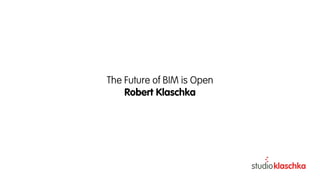 The Future of BIM is Open
Robert Klaschka
 