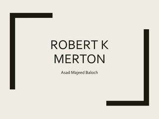 ROBERT K
MERTON
Asad Majeed Baloch
 