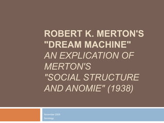 ROBERT K. MERTON'S
"DREAM MACHINE"
AN EXPLICATION OF
MERTON'S
"SOCIAL STRUCTURE
AND ANOMIE" (1938)
November 2009

Sociology

 