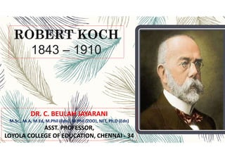 ROBERT KOCH
1843 – 1910
DR. C. BEULAH JAYARANI
M.Sc., M.A, M.Ed, M.Phil (Edn), M.Phil (ZOO), NET, Ph.D (Edn)
ASST. PROFESSOR,
LOYOLA COLLEGE OF EDUCATION, CHENNAI - 34
 
