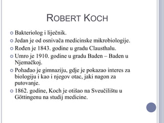 Robert Koch<br />Bakteriolog i liječnik.<br />Jedan je od osnivača medicinske mikrobiologije.<br />Rođen je 1843. godine u...