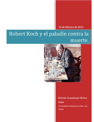 13 de febrero de 2013


Robert Koch y el paladín contra la
                          muerte.




                     Brenda Guadalupe Muñoz
                     Mata
                     Universidad Autónoma de San Luis
                     Potosí

                                             1
 