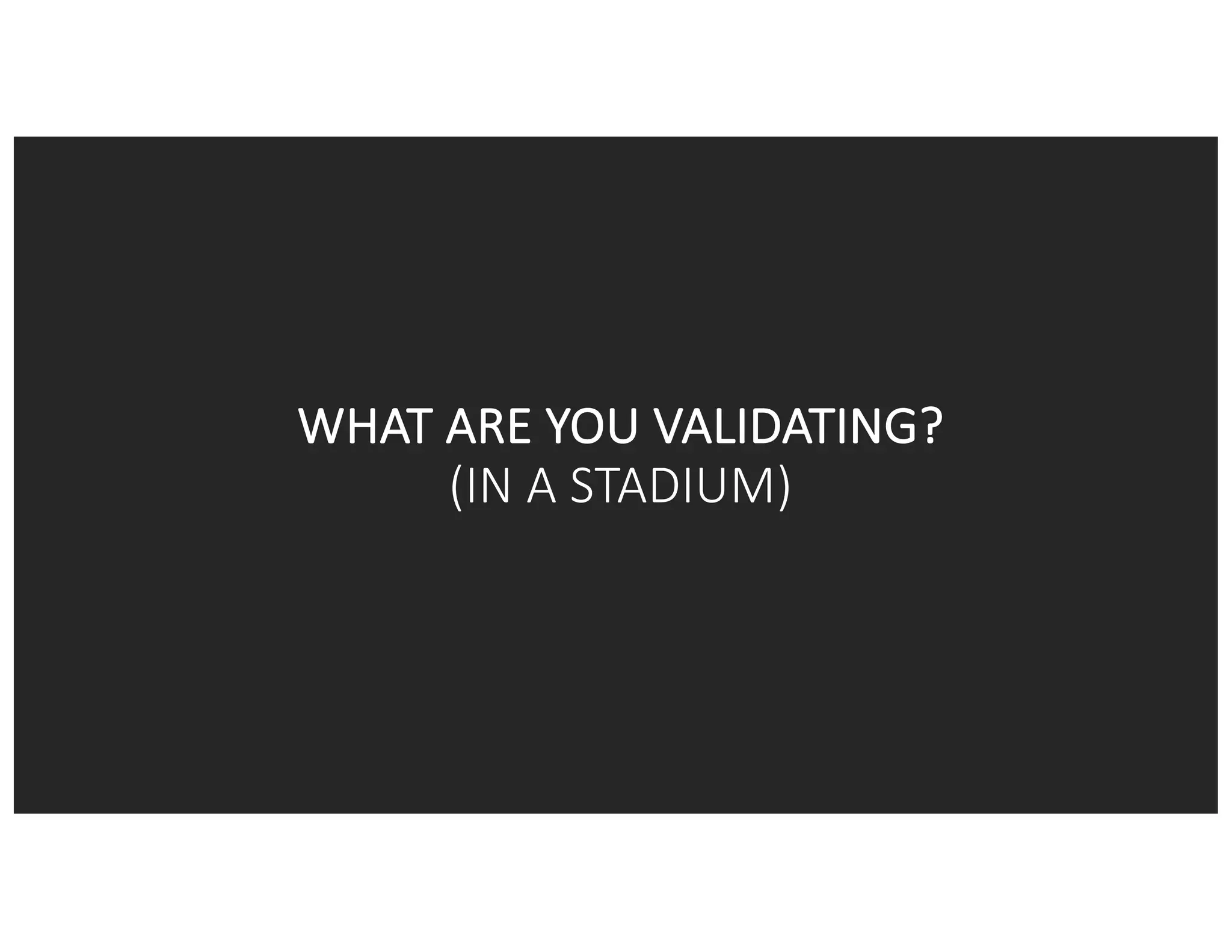 WHAT	ARE	YOU	VALIDATING?	
(IN	A	STADIUM)
 