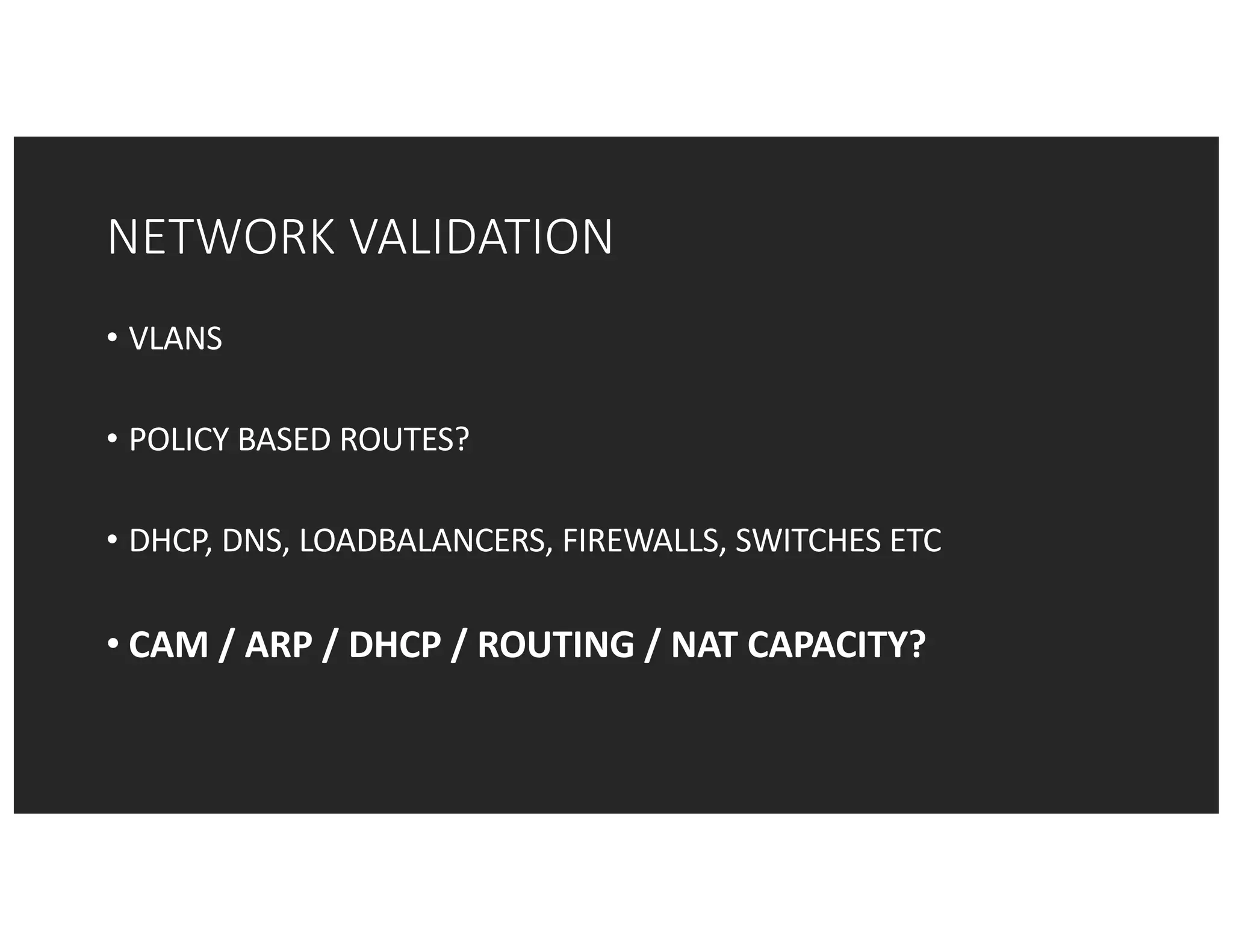 NETWORK	VALIDATION
• VLANS
• POLICY	BASED	ROUTES?
• DHCP,	DNS,	LOADBALANCERS,	FIREWALLS,	SWITCHES	ETC
• CAM	/	ARP	/	DHCP	/	ROUTING	/	NAT	CAPACITY?
 