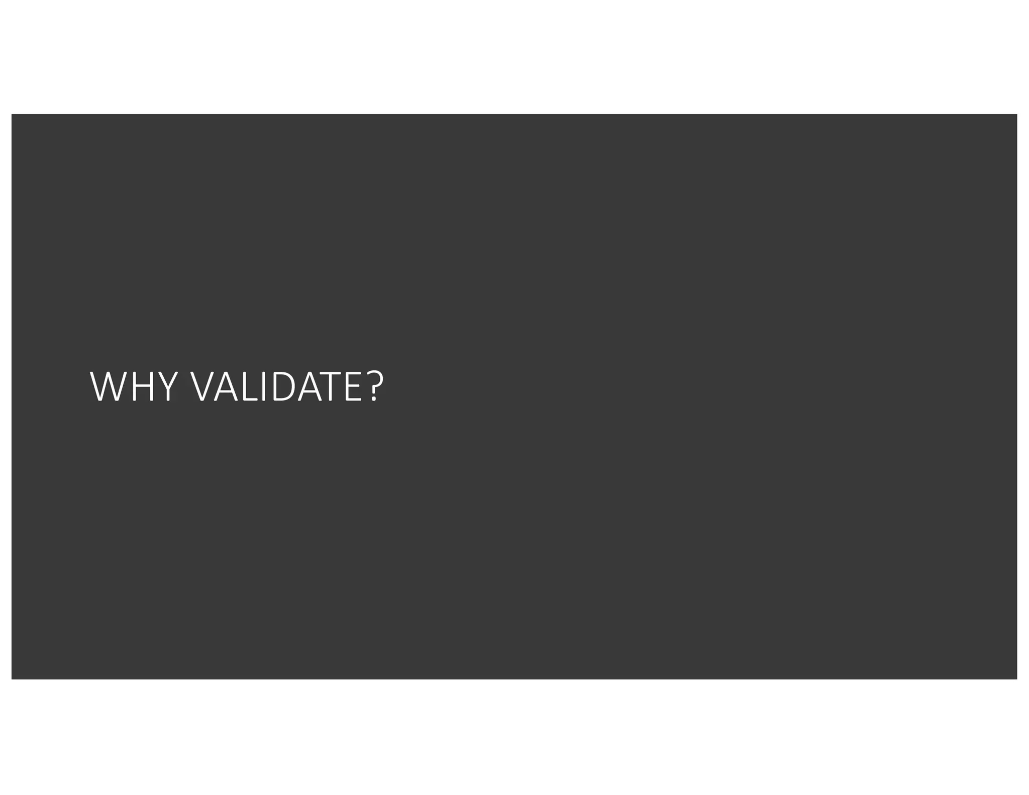 WHY	VALIDATE?
 