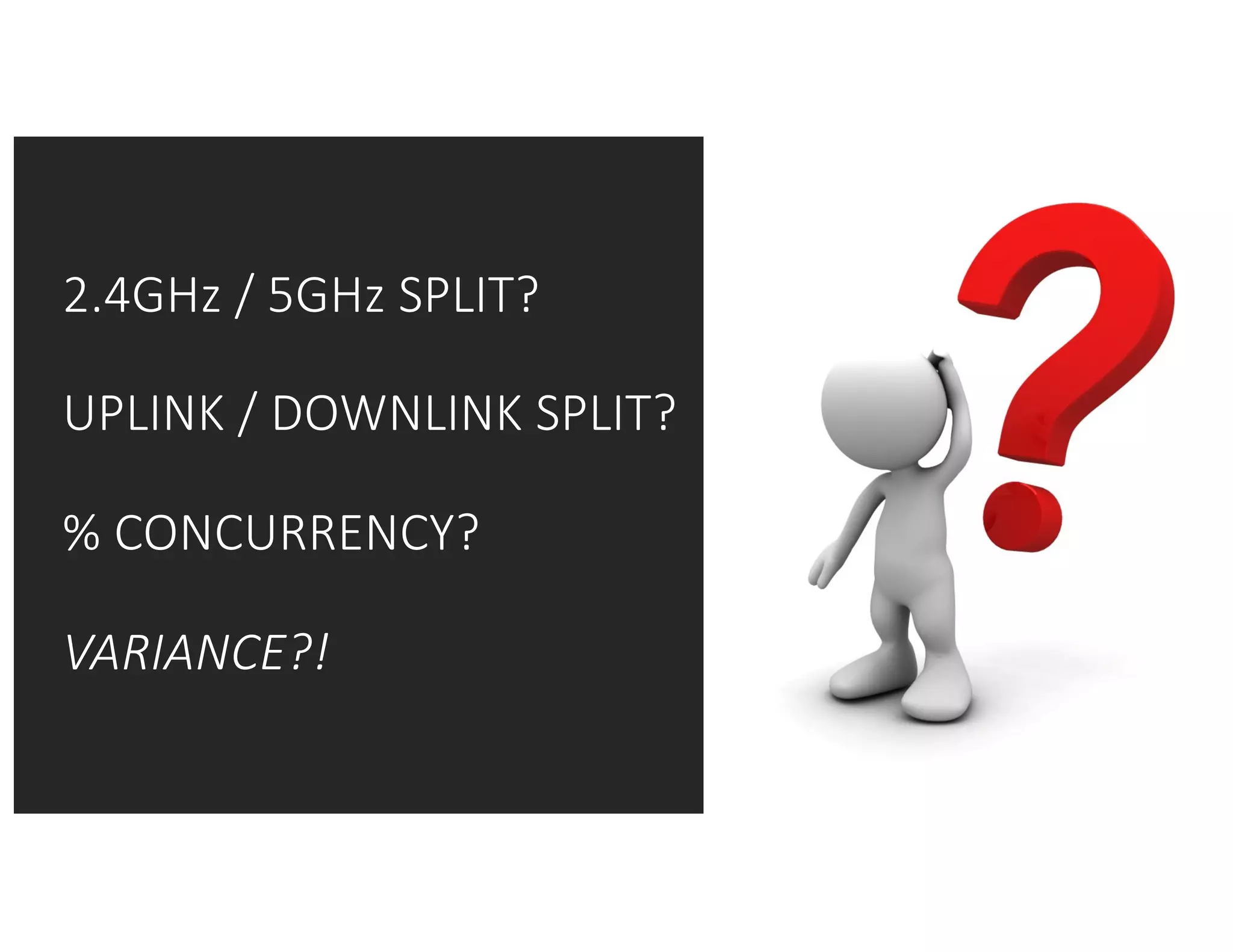 2.4GHz	/	5GHz	SPLIT?
UPLINK	/	DOWNLINK	SPLIT?
%	CONCURRENCY?
VARIANCE?!
 