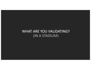 WHAT	ARE	YOU	VALIDATING?	
(IN	A	STADIUM)
 