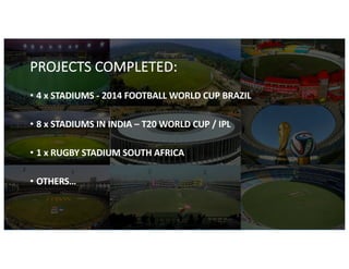 PROJECTS	COMPLETED:
• 4	x	STADIUMS	- 2014	FOOTBALL	WORLD	CUP	BRAZIL
• 8	x	STADIUMS	IN	INDIA	– T20	WORLD	CUP	/	IPL
• 1	x	RUGBY	STADIUM	SOUTH	AFRICA
• OTHERS…
 