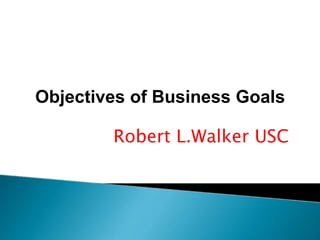 Robert L.Walker USC
Objectives of Business Goals
 