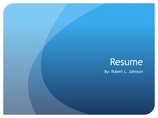 Resume
By: Robert L. Johnson
 
