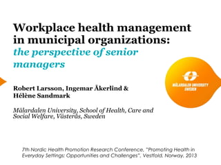 Workplace health management
in municipal organizations:
the perspective of senior
managers
Robert Larsson, Ingemar Åkerlind &
Hélène Sandmark
Mälardalen University, School of Health, Care and
Social Welfare, Västerås, Sweden
7th Nordic Health Promotion Research Conference, ”Promoting Health in
Everyday Settings: Opportunities and Challenges”, Vestfold, Norway, 2013
 