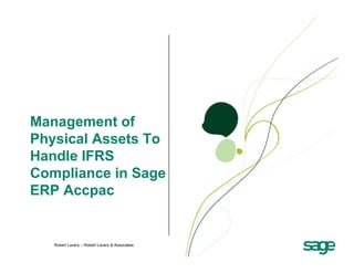 Management of
Physical Assets To
Handle IFRS
Compliance in Sage
ERP Accpac


   Robert Lavery – Robert Lavery & Associates
 