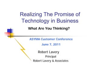 Realizing The Promise of
Technology in Business
   What Are You Thinking?


   ASYMA Customer Conference
           June 7, 2011

        Robert Lavery
              Principal
     Robert Lavery & Associates
 