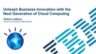 Unleash Business Innovation with the
Next Generation of Cloud Computing
Robert LeBlanc
Senior Vice President, IBM Software




                                       1
 