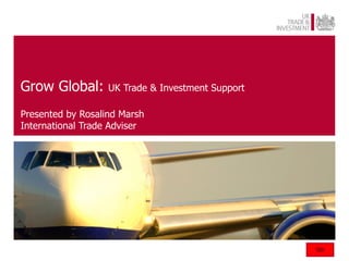 Grow Global:       UK Trade & Investment Support

Presented by Rosalind Marsh
International Trade Adviser
 