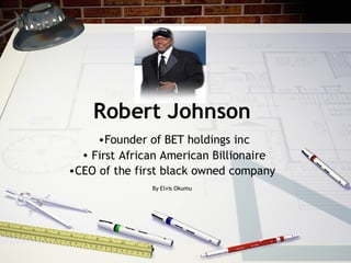 Robert Johnson
     •Founder of BET holdings inc
  • First African American Billionaire
•CEO of the first black owned company
               By Elvis Okumu
 
