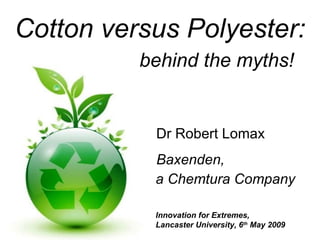 Cotton versus Polyester: behind the myths! Dr Robert Lomax Baxenden, a Chemtura Company Innovation for Extremes,  Lancaster University, 6 th  May 2009 