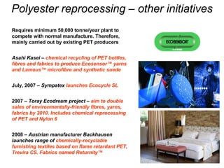 Polyester reprocessing  –  other initiatives Requires minimum 50,000 tonne/year plant to compete with normal manufacture. ...