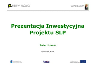 Robert Loranc

Prezentacja Inwestycyjna
Projektu SLP
Robert Loranc
wrzesień 2010r.

 