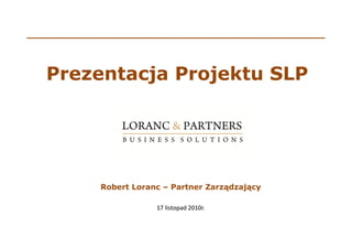 Prezentacja Projektu SLP




    Robert Loranc – Partner Zarządzający

                17 listopad 2010r.
 
