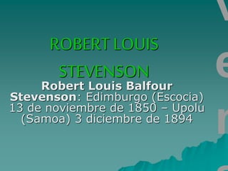 ROBERT LOUIS
STEVENSON
Robert Louis Balfour
Stevenson: Edimburgo (Escocia)
13 de noviembre de 1850 – Upolu
(Samoa) 3 diciembre de 1894
v
e
n
 