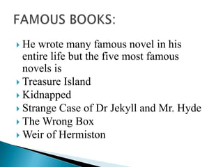  He

wrote many famous novel in his
entire life but the five most famous
novels is
 Treasure Island
 Kidnapped
 Strange Case of Dr Jekyll and Mr. Hyde
 The Wrong Box
 Weir of Hermiston

 