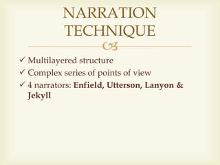 
 Multilayered structure
 Complex series of points of view
 4 narrators: Enfield, Utterson, Lanyon &
Jekyll
NARRATION
TECHNIQUE
 
