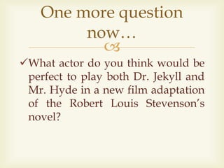 
What actor do you think would be
perfect to play both Dr. Jekyll and
Mr. Hyde in a new film adaptation
of the Robert Louis Stevenson’s
novel?
One more question
now…
 