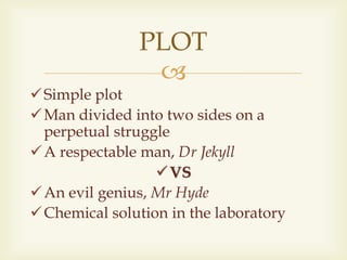 
Simple plot
Man divided into two sides on a
perpetual struggle
A respectable man, Dr Jekyll
VS
An evil genius, Mr Hyde
Chemical solution in the laboratory
PLOT
 