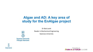 Algae and AD: A key area of
study for the EnAlgae project
Dr Bob Lovitt
Reader in Biochemical Engineering
Swansea University
 