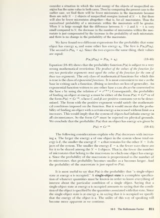 consider a situation in which the total energy of the objects of unspecified en-
ergies has the same value in both cases. Then by comparing the present case to the
earlier case, we find there will be fewer microstates in the macrostate because
there are only N - 2 objects of unspecified energies instead of N - 1 . But there
will also be fewer microstates altogether—that is, for all macrostates. Thus the
normalized probability of a microstate within the macrostate will be greater.
When N is large enough that the difference between N — 2 and N — 1 is very
small compared to N, the decrease in the number of microstates within the mac-
rostate is just compensated by the increase in the probability of each microstate,
and there is no change in the probability of the macrostate.
We have found two different expressions for the probability that some
object has energy e x and some other has energy e2 - The first is P(ei)P(e2).
The second is P(ex + e2). Since the two express the same thing, their values
are equal:
P(e1 )P(e2)
= P(ei + e2) (18-40)
Equation (18-40) shows that the probability function P(e) is subject to a very
strong mathematical restriction: The product of the values of the function for
any two particular arguments must equal the value of the function for the sum of
those two arguments. The only class of mathematical functions for which this
is true is the class of exponentialfunctions. It is most convenient to use e as the
base in writing such a function. (Doing so involves no loss of generality. An
exponential function written to any other base a can always be converted to
the base e by using the relation ax = e
xXna
.) Consequently, the probability
of finding an object at energy e must be either of the form P(e) = Cd36
or of
the form P(e) = Ce~ee
,
where C and (3 are positive constants yet to be deter-
mined. The form with the positive exponent would satisfy the mathemati-
cal conditions imposed on the function. But it would mean that the proba-
bility of finding an object with a certain energy e increased without limit as e
increases. This would imply that the system of objects had infinite energy in
all circumstances. So the form Cd36
must be rejected on physical grounds.
We conclude that the probability P(e) that an object has energy e is given by
P(e) = Ce~
^
(18-41)
The following considerations explain why P(e) decreases with increas-
ing e. The larger the energy e of one object in the system whose total en-
ergy is E, the smaller the energy E — e that remains for the other N — 1 ob-
jects of the system. The smaller the energy E — e, the fewer ways there are
for it to be shared among the N — 1 objects. That is, the fewer the number
of microstates that belong to the macrostate in which one object has energy
e. Since the probability of the macrostate is proportional to the number of
its microstates, that probability becomes smaller as e becomes larger. And
the probability of the macrostate is just equal to P(e).
It is most useful to say that P(e) is the probability that “a single-object
state at energy e is occupied.” A single-object state is a complete specifica-
tion of whatever quantities must be known in order to know everything of
interest about the particular condition of a single object. Saying that a
single-object state at energy e is occupied amounts to saying that the condi-
tion of the object is specified by the quantities associated with that state. Since
the single-object state is at energy e, in saying that it is occupied we specify
that the energy of the object is e. The utility of this way of speaking will
become more apparent as we continue.
18-5 The Boltzmann Factor 811
 