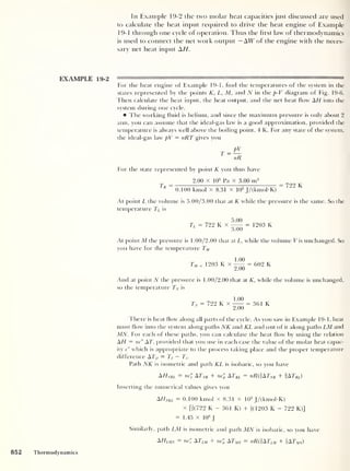 In Example 19-2 the two molar heat capacities just discussed are used
to calculate the heat input required to drive the heat engine of Example
19-1 through one cycle of operation. Thus the first law of thermodynamics
is used to connect the net work output - AW of the engine with the neces-
sary net heat input AH.
EXAMPLE 19-2
For the heat engine of Example 19-1, find the temperatures of the system in the
states represented by the points K, L, M, and N in the p-V diagram of Fig. 19-6.
Then calculate the heat input, the heat output, and the net heat flow AH into the
system during one cycle.
The working fluid is helium, and since the maximum pressure is only about 2
atm, you can assume that the ideal-gas law is a good approximation, provided the
temperature is always well above the boiling point, 4 K. For any state of the system,
the ideal-gas law pV = nRT gives you
For the state represented by point K you thus have
2.00 x 10
s
Pa x 3.00 m3
r r — — 799 K
A
0.100 kmol x 8.31 x 103
J/(kmol-K)
At point L the volume is 5.00/3.00 that at K while the pressure is the same. So the
temperature TL is
5.00
Tl = 722 K x = 1203 K
At point M the pressure is 1.00/2.00 that at L, w'hile the volume V is unchanged. So
you have for the temperature TM
1.00
Tm - 1203 K x — = 602 K
And at point N the pressure is 1.00/2.00 that at K, while the volume is unchanged,
so the temperature TN is
1.00
7 " = 722 KX
2700
= 361 K
There is heat flow along all parts of the cycle. As you saw in Example 19-1, heat
must flow into the system along paths NK and KL and out of it along paths LM and
MN. For each of these paths, you can calculate the heat flow by using the relation
AH = nc" AT, provided that you use in each case the value of the molar heat capac-
ity c" which is appropriate to the process taking place and the proper temperature
difference ATif = Tf — T,.
Path NK is isometric and path KL is isobaric, so you have
AHnkl = nc'v A
T
nk + ncl A
T
KL = nR(%ATNK + fATKL )
Inserting the numerical values gives you
AHNKL = 0.100 kmol x 8.31 x 103
J/(kmobK)
x [f(722 K - 361 K) + §(1203 K - 722 K)]
= 1.45 x 10
6
J
Similarly, path LM is isometric and path MN is isobaric, so you have
AHLMN = nc" ATlm + nc'; A
T
MN = nR®ATLM + §ATMN)
852 Thermodynamics
 