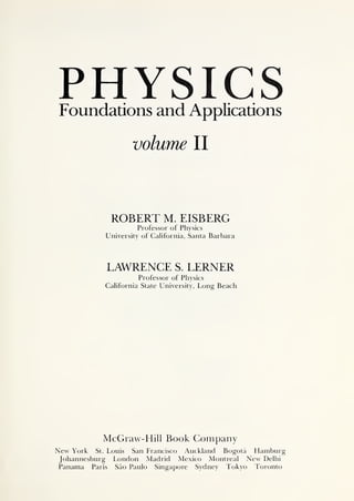 PHYSICS
Foundations and Applications
volume II
ROBERT M. EISBERG
Professor of Physics
University of California, Santa Barbara
LAWRENCE S. LERNER
Professor of Physics
California State University, Long Beach
McGraw-Hill Book Company
New York St. Louis San Francisco Auckland Bogota Hamburg
Johannesburg London Madrid Mexico Montreal New Delhi
Panama Paris Sao Paulo Singapore Sydney Tokyo Toronto
 