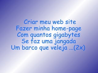 Criar meu web site Fazer minha home-page Com quantos gigabytes Se faz uma jangada Um barco que veleja ...(2x)   