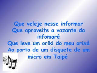 Que veleje nesse informar Que aproveite a vazante da infomaré Que leve um oriki do meu orixá Ao porto de um disquete de um micro em Taipé   