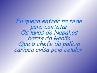 Eu quero entrar na rede para contatar Os lares do Nepal,os bares do Gabão Que o chefe da polícia carioca avisa pelo celular   