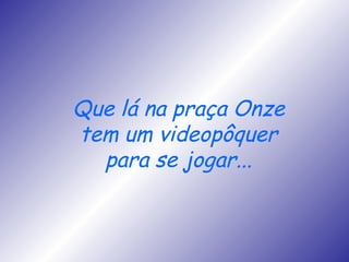 Que lá na praça Onze tem um videopôquer para se jogar... 