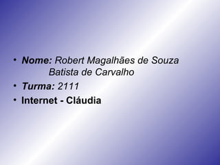 Nome:   Robert Magalhães de Souza  Batista de Carvalho Turma:   2111 Internet - Cláudia 