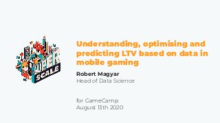 Understanding, optimising and
predicting LTV based on data in
mobile gaming
Robert Magyar
Head of Data Science
for GameCamp
August 13th 2020
 