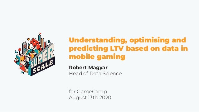 Understanding, optimising and
predicting LTV based on data in
mobile gaming
Robert Magyar
Head of Data Science
for GameCam...