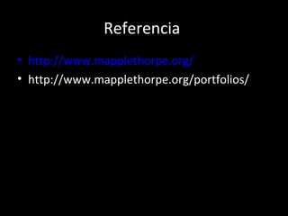 Referencia
• http://www.mapplethorpe.org/
• http://www.mapplethorpe.org/portfolios/
 
