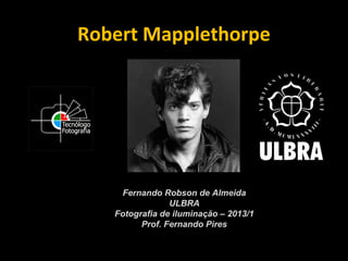 Robert Mapplethorpe
Fernando Robson de Almeida
ULBRA
Fotografia de iluminação – 2013/1
Prof. Fernando Pires
 