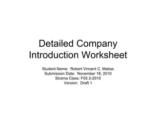 Detailed Company
Introduction Worksheet
Student Name: Robert Vincent C. Matias
Submission Date: November 18, 2010
Strama Class: F05 2-2010
Version: Draft 1
 