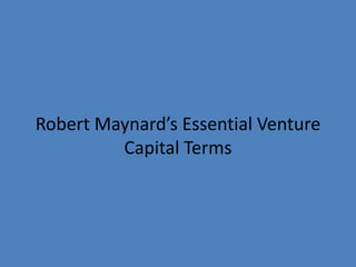 Robert Maynard’s Essential Venture 
Capital Terms 
 